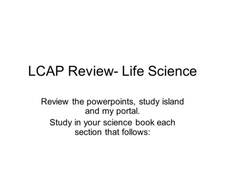 LCAP Review- Life Science Review the powerpoints, study island and my portal. Study in your science book each section that follows: