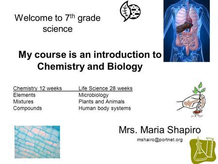 Welcome to 7 th grade science Mrs. Maria Shapiro My course is an introduction to Chemistry and Biology Chemistry 12 weeksLife Science.