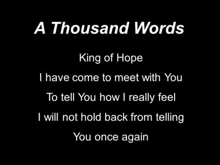 King of Hope I have come to meet with You To tell You how I really feel I will not hold back from telling You once again A Thousand Words.