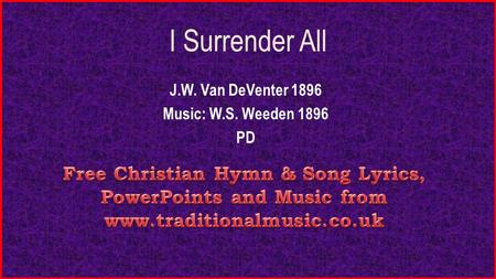I Surrender All J.W. Van DeVenter 1896 Music: W.S. Weeden 1896 PD.