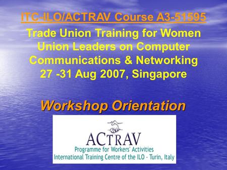 ITC-ILO/ACTRAV Course A3-51595 Trade Union Training for Women Union Leaders on Computer Communications & Networking 27 -31 Aug 2007, Singapore Workshop.