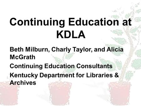 Continuing Education at KDLA Beth Milburn, Charly Taylor, and Alicia McGrath Continuing Education Consultants Kentucky Department for Libraries & Archives.