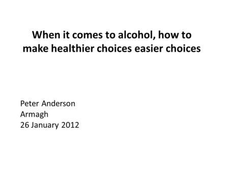 When it comes to alcohol, how to make healthier choices easier choices Peter Anderson Armagh 26 January 2012.