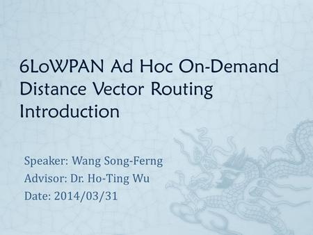 6LoWPAN Ad Hoc On-Demand Distance Vector Routing Introduction Speaker: Wang Song-Ferng Advisor: Dr. Ho-Ting Wu Date: 2014/03/31.