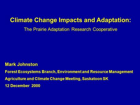 Climate Change Impacts and Adaptation: The Prairie Adaptation Research Cooperative Mark Johnston Forest Ecosystems Branch, Environment and Resource Management.