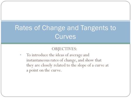 OBJECTIVES: To introduce the ideas of average and instantaneous rates of change, and show that they are closely related to the slope of a curve at a point.