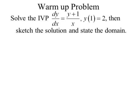 Warm up Problem Solve the IVP, then sketch the solution and state the domain.