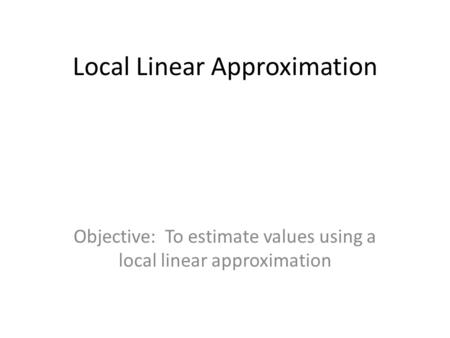 Local Linear Approximation Objective: To estimate values using a local linear approximation.