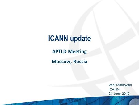 ICANN update APTLD Meeting Moscow, Russia Veni Markovski ICANN 21 June 2012.