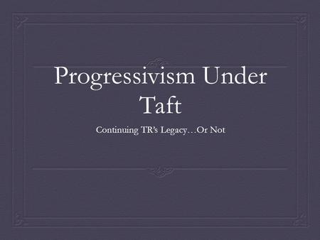 Progressivism Under Taft Continuing TR’s Legacy…Or Not.