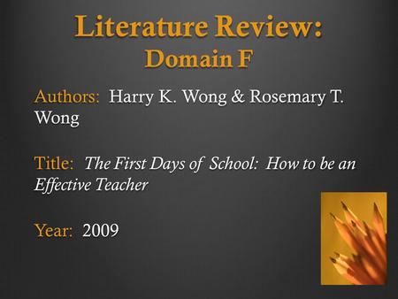 Literature Review: Domain F Authors: Harry K. Wong & Rosemary T. Wong Title: The First Days of School: How to be an Effective Teacher Year: 2009.