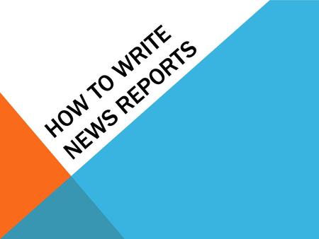 HOW TO WRITE NEWS REPORTS. WHAT IS A NEWS REPORT? A news report is a special form of writing that follows a very specific structure. Today we will learn.