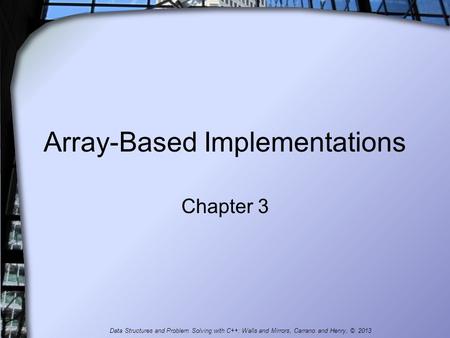 Array-Based Implementations Chapter 3 Data Structures and Problem Solving with C++: Walls and Mirrors, Carrano and Henry, © 2013.