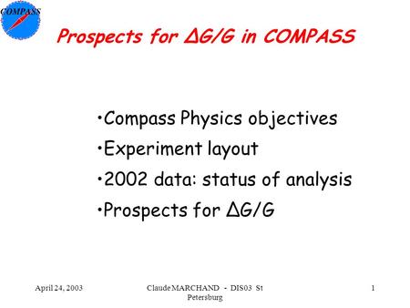 April 24, 2003Claude MARCHAND - DIS03 St Petersburg 1 Prospects for ΔG/G in COMPASS Compass Physics objectives Experiment layout 2002 data: status of analysis.
