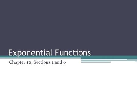 Exponential Functions Chapter 10, Sections 1 and 6.