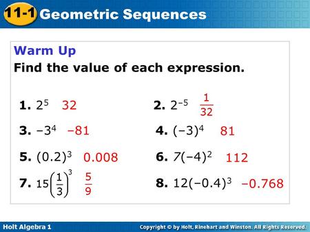 Holt Algebra 1 11-1 Geometric Sequences Warm Up Find the value of each expression. 1. 2 5 2. 2 –5 3. –3 4 4. (–3) 4 32 5. (0.2) 3 6. 7(–4) 2 –81 81 112.