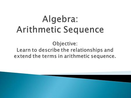 Objective: Learn to describe the relationships and extend the terms in arithmetic sequence.