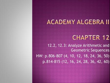 12.2, 12.3: Analyze Arithmetic and Geometric Sequences HW: p.806-807 (4, 10, 12, 18, 24, 36, 50) p.814-815 (12, 16, 24, 28, 36, 42, 60)