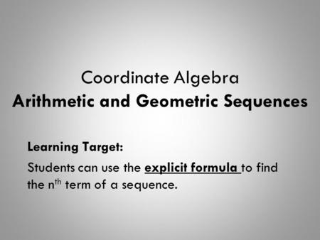Coordinate Algebra Arithmetic and Geometric Sequences Learning Target: Students can use the explicit formula to find the n th term of a sequence.
