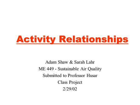 Activity Relationships Adam Shaw & Sarah Lahr ME 449 - Sustainable Air Quality Submitted to Professor Husar Class Project 2/29/02.