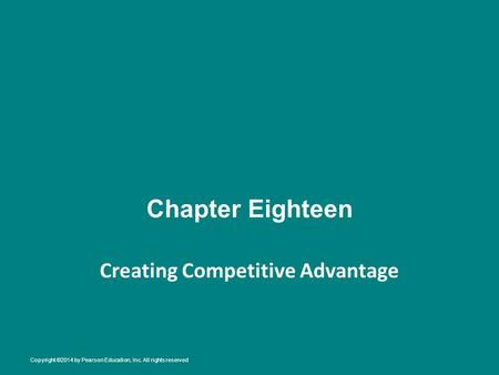 Chapter Eighteen Creating Competitive Advantage Copyright ©2014 by Pearson Education, Inc. All rights reserved.