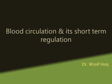 Blood circulation & its short term regulation Dr. Wasif Haq.