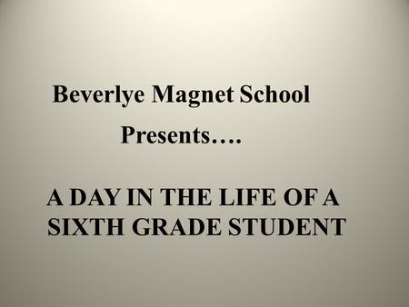 Beverlye Magnet School Presents…. A DAY IN THE LIFE OF A SIXTH GRADE STUDENT.