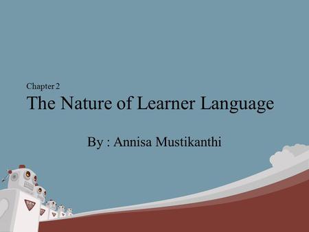Chapter 2 The Nature of Learner Language By : Annisa Mustikanthi.