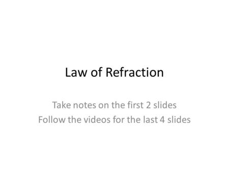 Law of Refraction Take notes on the first 2 slides Follow the videos for the last 4 slides.