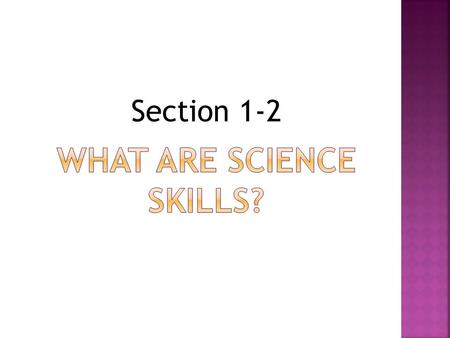 Section 1-2. Scientists use many skills to gather information. Most science skills use your 5 senses: seeing, hearing, touching, smelling and tasting.