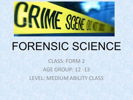 FORENSIC SCIENCE CLASS: FORM 2 AGE GROUP: 12 -13 LEVEL: MEDIUM ABILITY CLASS.