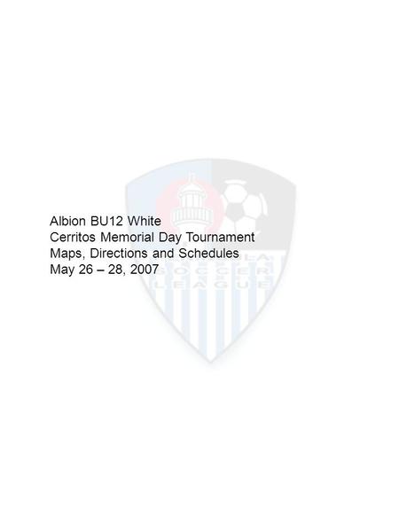 1 Albion BU12 White Cerritos Memorial Day Tournament Maps, Directions and Schedules May 26 – 28, 2007.