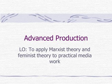 Advanced Production LO: To apply Marxist theory and feminist theory to practical media work.