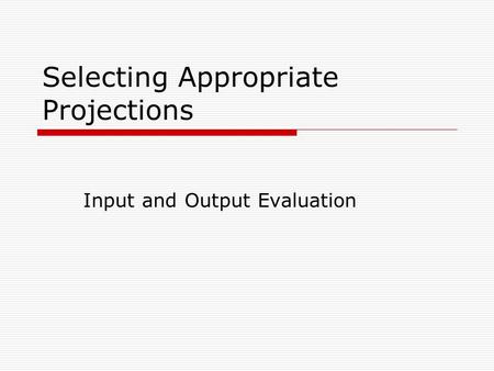 Selecting Appropriate Projections Input and Output Evaluation.