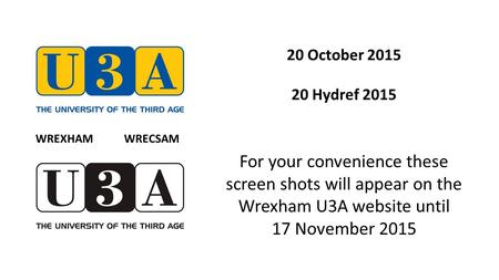 20 October 2015 20 Hydref 2015 For your convenience these screen shots will appear on the Wrexham U3A website until 17 November 2015 WREXHAM WRECSAM.