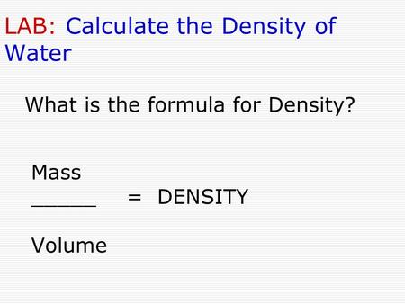 LAB: Calculate the Density of Water Mass _____ = DENSITY Volume What is the formula for Density?