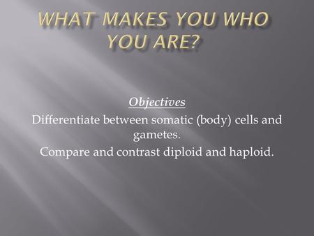 Objectives Differentiate between somatic (body) cells and gametes. Compare and contrast diploid and haploid.