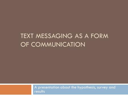 TEXT MESSAGING AS A FORM OF COMMUNICATION A presentation about the hypothesis, survey and results.