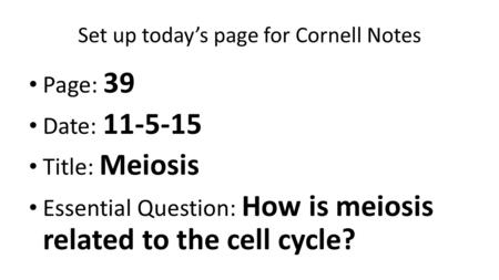 Set up today’s page for Cornell Notes Page: 39 Date: 11-5-15 Title: Meiosis Essential Question: How is meiosis related to the cell cycle?