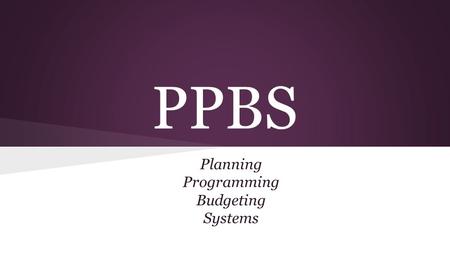 PPBS Planning Programming Budgeting Systems. PPBS The Department of Defense is the only Agency to use this type of budget.budget.