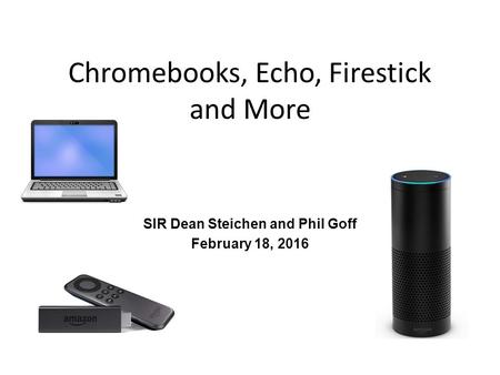 Chromebooks, Echo, Firestick and More SIR Dean Steichen and Phil Goff February 18, 2016.