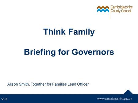 Think Family Briefing for Governors Alison Smith, Together for Families Lead Officer V1.0.