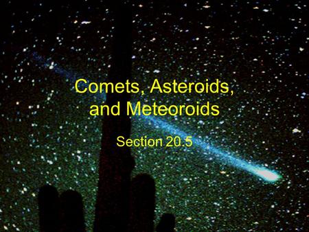 Comets, Asteroids, and Meteoroids Section 20.5. Comets Loose collections of ice, dust, and small rocky particles whose orbits are usually very long, narrow.