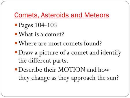 Comets, Asteroids and Meteors Pages 104-105 What is a comet? Where are most comets found? Draw a picture of a comet and identify the different parts. Describe.