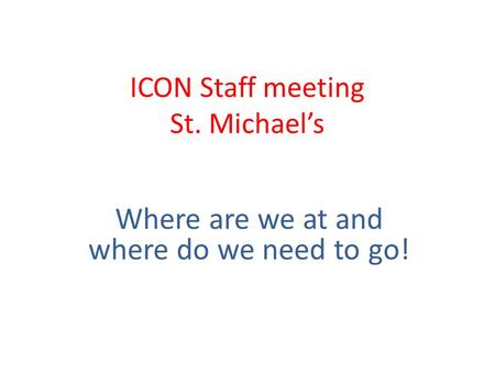 ICON Staff meeting St. Michael’s Where are we at and where do we need to go!