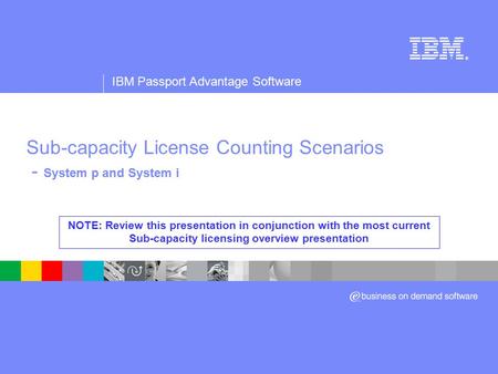® IBM Passport Advantage Software Sub-capacity License Counting Scenarios - System p and System i NOTE: Review this presentation in conjunction with the.