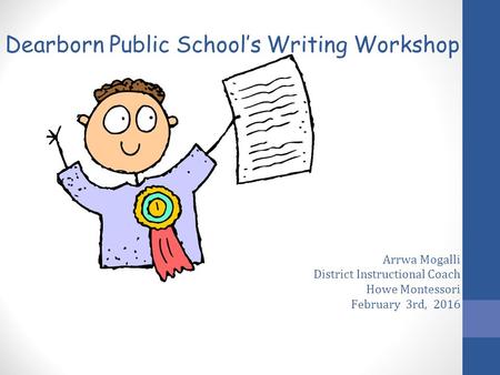 Arrwa Mogalli District Instructional Coach Howe Montessori February 3rd, 2016 Dearborn Public School’s Writing Workshop.