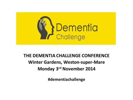 THE DEMENTIA CHALLENGE CONFERENCE Winter Gardens, Weston-super-Mare Monday 3 rd November 2014 #dementiachallenge.