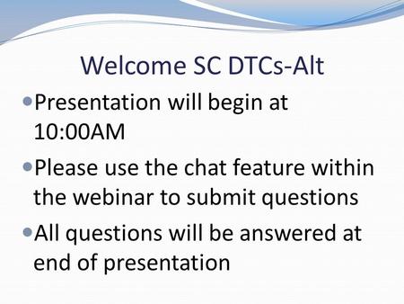 Welcome SC DTCs-Alt Presentation will begin at 10:00AM Please use the chat feature within the webinar to submit questions All questions will be answered.