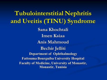 Tubulointerstitial Nephritis and Uveitis (TINU) Syndrome Sana Khochtali Imen Ksiaa Anis Mahmoud Bechir Jelliti Department of Ophthalmology Fattouma Bourguiba.